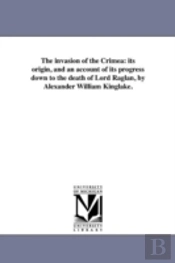 The Invasion Of The Crimea: Its Origin, And An Account Of Its Progress Down To The Death Of Lord Raglan, By Alexander William Kinglake.