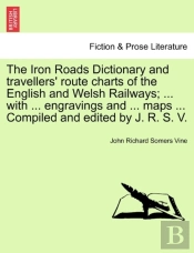 The Iron Roads Dictionary And Travellers' Route Charts Of The English And Welsh Railways; ... With ... Engravings And ... Maps ... Compiled And Edited