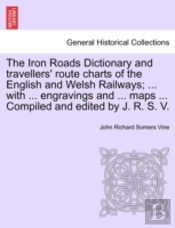 The Iron Roads Dictionary And Travellers' Route Charts Of The English And Welsh Railways; ... With ... Engravings And ... Maps ... Compiled And Edited