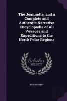 The Jeannette, And A Complete And Authentic Narrative Encyclopedia Of All Voyages And Expeditions To The North Polar Regions