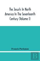 The Jesuits In North America In The Seventeenth Century (Volume I)