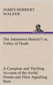 The Johnstown Horror!!! Or, Valley Of Death, Being A Complete And Thrilling Account Of The Awful Floods And Their Appalling Ruin