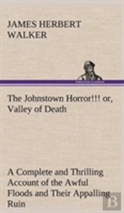 The Johnstown Horror!!! Or, Valley Of Death, Being A Complete And Thrilling Account Of The Awful Floods And Their Appalling Ruin