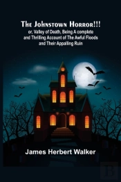 The Johnstown Horror!!!; Or, Valley Of Death, Being A Complete And Thrilling Account Of The Awful Floods And Their Appalling Ruin