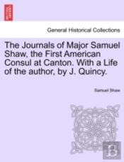 The Journals Of Major Samuel Shaw, The First American Consul At Canton. With A Life Of The Author, By J. Quincy.