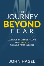 The Journey Beyond Fear: Leverage The Three Pillars Of Positivity To Build Your Success