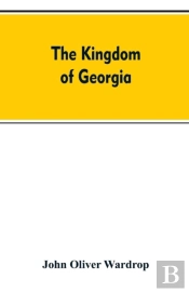 The Kingdom Of Georgia; Notes Of Travel In A Land Of Woman, Wine And Song, To Which Are Appended Historical, Literary, And Political Sketches, Specimens Of The National Music, And A Compendious Biblio