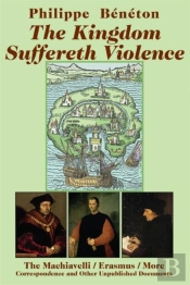 The Kingdom Suffereth Violence Â€“ The Machiavelli / Erasmus / More Correspondence And Other Unpublished Documents