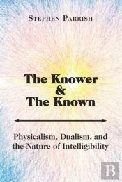The Knower And The Known Â€“ Physicalism, Dualism, And The Nature Of Intelligibility