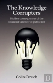 The Knowledge Corrupters: Hidden Consequences Of The Financial Takeover Of Public Life