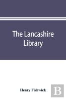The Lancashire Library; A Bibliographical Account Of Books On Topography, Biography, History, Science, And Miscellaneous Literature Relating To The County Palatine, Including An Account Of Lancashire 