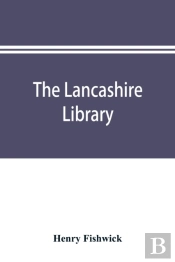 The Lancashire Library; A Bibliographical Account Of Books On Topography, Biography, History, Science, And Miscellaneous Literature Relating To The County Palatine, Including An Account Of Lancashire 