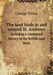 The Land Birds In And Around St. Andrews Including A Condensed History Of The British Land Birds