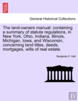 Bertrand.pt - The Land-Owners Manual: Containing A Summary Of Statute Regulations, In New York, Ohio, Indiana, Illinois, Michigan, Iowa, And Wisconsin, Concerning L