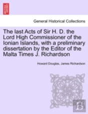 The Last Acts Of Sir H. D. The Lord High Commissioner Of The Ionian Islands, With A Preliminary Dissertation By The Editor Of The Malta Times J. Richardson