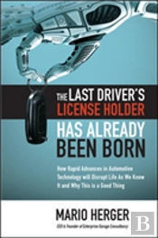 The Last Driver'S License Holder Has Already Been Born: How Rapid Advances In Automotive Technology Will Disrupt Life As We Know It And Why This Is A Good Thing