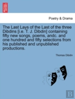 Bertrand.pt - The Last Lays Of The Last Of The Three Dibdins (I.E. T. J. Dibdin) Containing Fifty New Songs, Poems, Andc. And One Hundred And Fifty Selections From