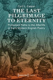 The Last Pilgrimage To Eternity Â€“ Protestant Paths To The Afterlife In Early Modern English Poetry