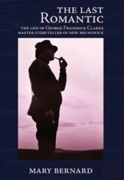 The Last Romantic: The Life Of George Frederick Clarke, Master Storyteller Of New Brunswick