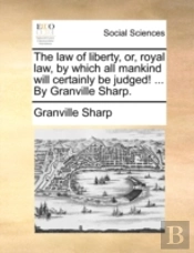 The Law Of Liberty, Or, Royal Law, By Which All Mankind Will Certainly Be Judged! ... By Granville Sharp.