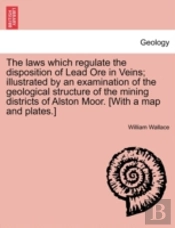 The Laws Which Regulate The Disposition Of Lead Ore In Veins; Illustrated By An Examination Of The Geological Structure Of The Mining Districts Of Alston Moor. (With A Map And Plates.)