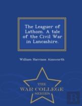 The Leaguer Of Lathom. A Tale Of The Civil War In Lancashire. - War College Series