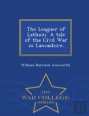 The Leaguer Of Lathom. A Tale Of The Civil War In Lancashire. - War College Series