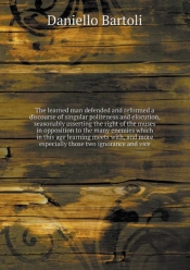 The Learned Man Defended And Reformed A Discourse Of Singular Politeness And Elocution, Seasonably Asserting The Right Of The Muses In Opposition To The Many Enemies Which In This Age Learning Meets W