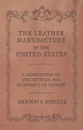 The Leather Manufacture In The United States - A Dissertation On The Methods And Economics Of Tanning