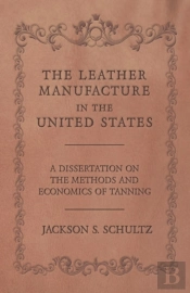 The Leather Manufacture In The United States - A Dissertation On The Methods And Economics Of Tanning