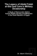 The Legacy Of Abdel Fatah Al-Sisi And Cairo'S Military Dictatorship - A Study Of Democratic Deficit, Human Rights Abuses And Militarism In The Arab Republic Of Egypt