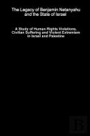The Legacy Of Benjamin Netanyahu And The State Of Israel - A Study Of Human Rights Violations, Civilian Suffering And Violent Extremism In Israel And Palestine