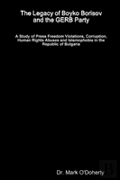 The Legacy Of Boyko Borisov And The Gerb Party - A Study Of Press Freedom Violations, Corruption, Human Rights Abuses And Islamophobia In The Republic Of Bulgaria