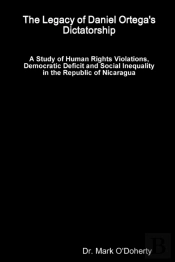 The Legacy Of Daniel Ortega'S Dictatorship - A Study Of Human Rights Violations, Democratic Deficit And Social Inequality In The Republic Of Nicaragua