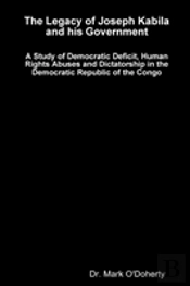 The Legacy Of Joseph Kabila And His Government - A Study Of Democratic Deficit, Human Rights Abuses And Dictatorship In The Democratic Republic Of The Congo