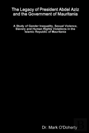 The Legacy Of President Abdel Aziz And The Government Of Mauritania - A Study Of Gender Inequality, Sexual Violence, Slavery And Human Rights Violations In The Islamic Republic Of Mauritania