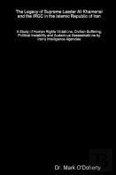 The Legacy Of Supreme Leader Ali Khamenei And The Irgc In The Islamic Republic Of Iran - A Study Of Human Rights Violations, Civilian Suffering, Political Instability And Audacious Assassinations By I