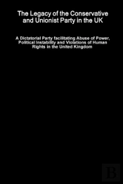 The Legacy Of The Conservative And Unionist Party In The Uk - A Dictatorial Party Facilitating Abuse Of Power, Political Instability And Violations Of Human Rights In The United Kingdom