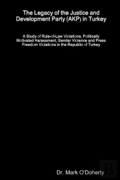 The Legacy Of The Justice And Development Party (Akp) In Turkey - A Study Of Rule-Of-Law Violations, Politically Motivated Harassment, Gender Violence And Press Freedom Violations In The Republic Of T