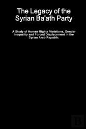 The Legacy Of The Syrian Ba'Ath Party - A Study Of Human Rights Violations, Gender Inequality And Forced Displacement In The Syrian Arab Republic
