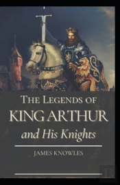 The Legends Of King Arthur And His Knights By James Knowles (Illustrated Edition)