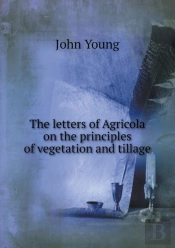 The Letters Of Agricola On The Principles Of Vegetation And Tillage