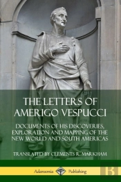 The Letters Of Amerigo Vespucci: Documents Of His Discoveries, Exploration And Mapping Of The New World And South Americas