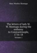 The Letters Of Lady M.W. Montagu During The Embassy To Constantinople, 1716-18 Volume 1