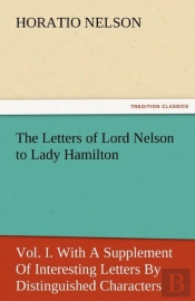 The Letters Of Lord Nelson To Lady Hamilton, Vol. I. With A Supplement Of Interesting Letters By Distinguished Characters