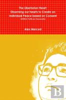 The Libertarian Heart: Disarming Our Hearts To Create An Individual Peace Based On Consent (Bonus: Profits Are Generosity)