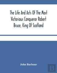 The Life And Acts Of The Most Victorious Conqueror Robert Bruce, King Of Scotland