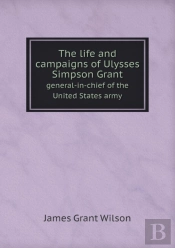 The Life And Campaigns Of Ulysses Simpson Grant General-In-Chief Of The United States Army