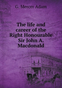 Bertrand.pt - The Life And Career Of The Right Honourable Sir John A. Macdonald