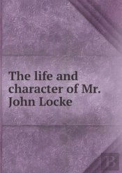 The Life And Character Of Mr. John Locke